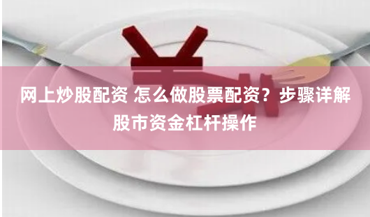 网上炒股配资 怎么做股票配资？步骤详解股市资金杠杆操作