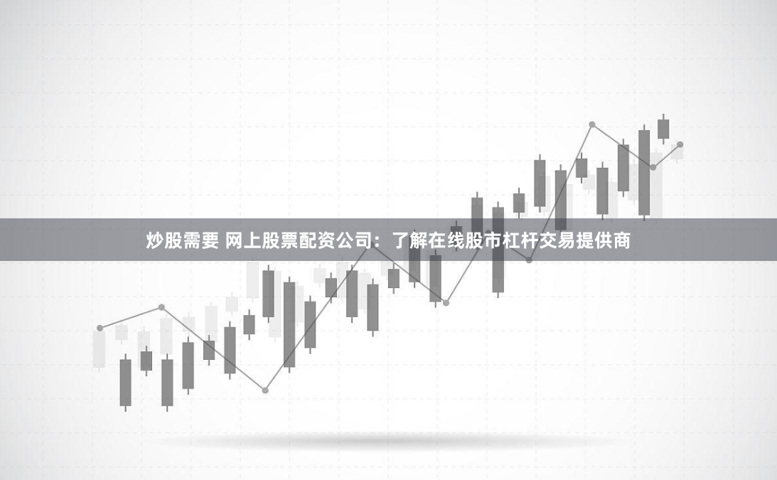 炒股需要 网上股票配资公司：了解在线股市杠杆交易提供商