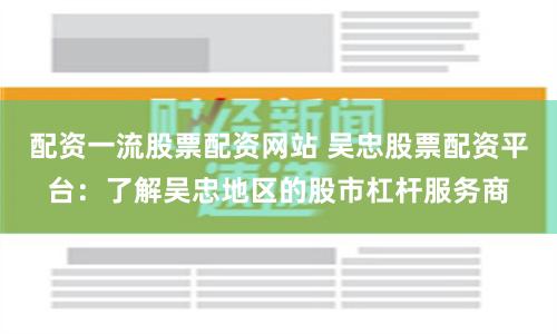 配资一流股票配资网站 吴忠股票配资平台：了解吴忠地区的股市杠杆服务商