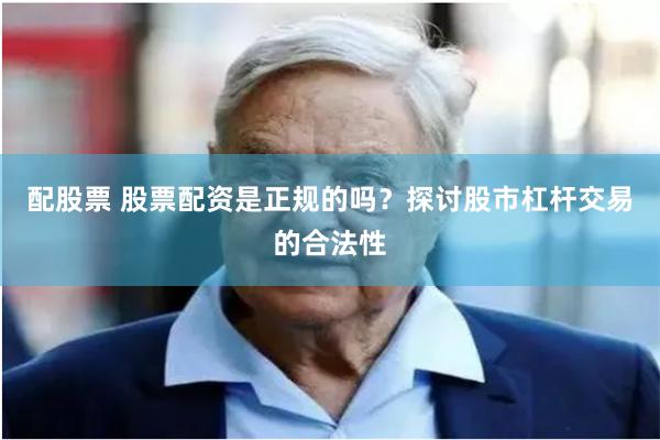 配股票 股票配资是正规的吗？探讨股市杠杆交易的合法性