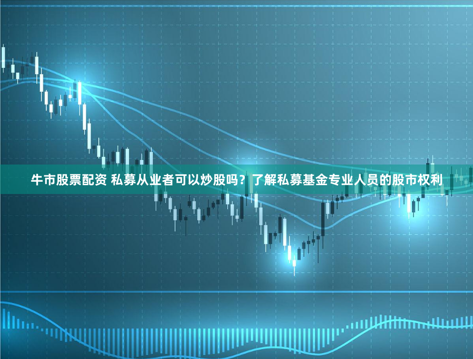 牛市股票配资 私募从业者可以炒股吗？了解私募基金专业人员的股市权利