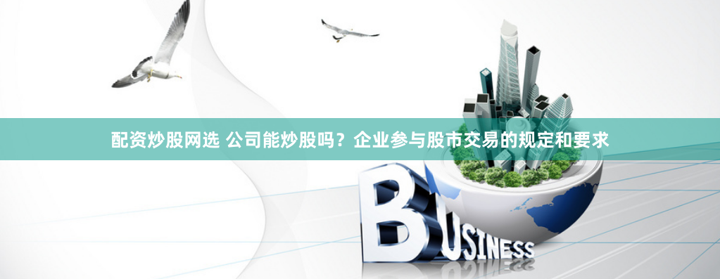 配资炒股网选 公司能炒股吗？企业参与股市交易的规定和要求