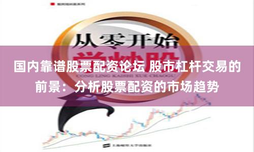 国内靠谱股票配资论坛 股市杠杆交易的前景：分析股票配资的市场趋势
