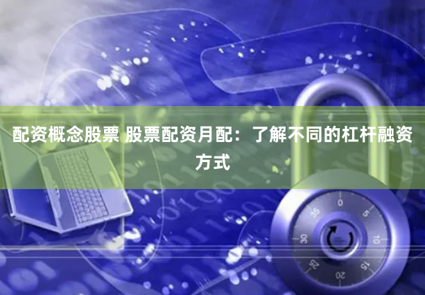 配资概念股票 股票配资月配：了解不同的杠杆融资方式