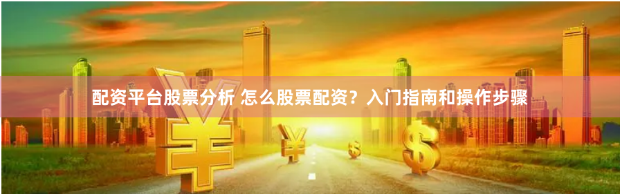 配资平台股票分析 怎么股票配资？入门指南和操作步骤