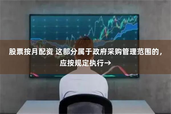 股票按月配资 这部分属于政府采购管理范围的，应按规定执行→