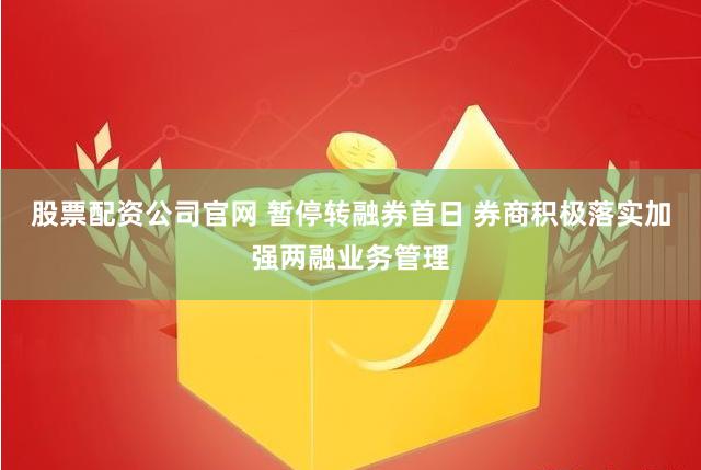 股票配资公司官网 暂停转融券首日 券商积极落实加强两融业务管理
