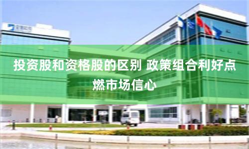 投资股和资格股的区别 政策组合利好点燃市场信心