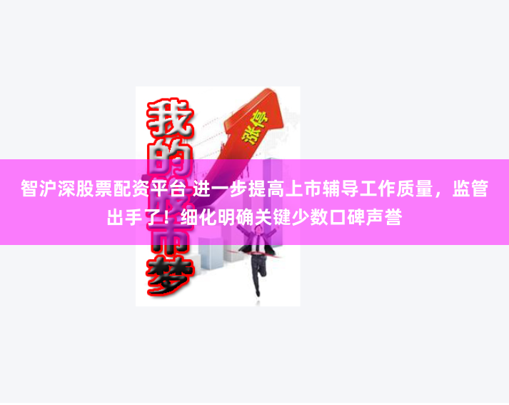 智沪深股票配资平台 进一步提高上市辅导工作质量，监管出手了！细化明确关键少数口碑声誉