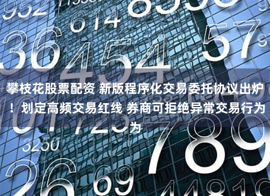 攀枝花股票配资 新版程序化交易委托协议出炉 ！划定高频交易红线 券商可拒绝异常交易行为