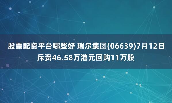 股票配资平台哪些好 瑞尔集团(06639)7月12日斥资46.58万港元回购11万股