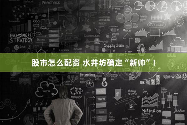 股市怎么配资 水井坊确定“新帅”！