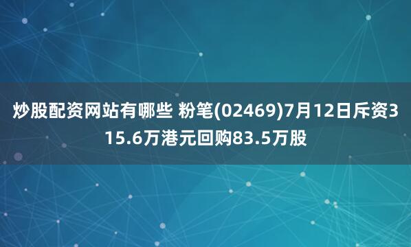 炒股配资网站有哪些 粉笔(02469)7月12日斥资315.6万港元回购83.5万股