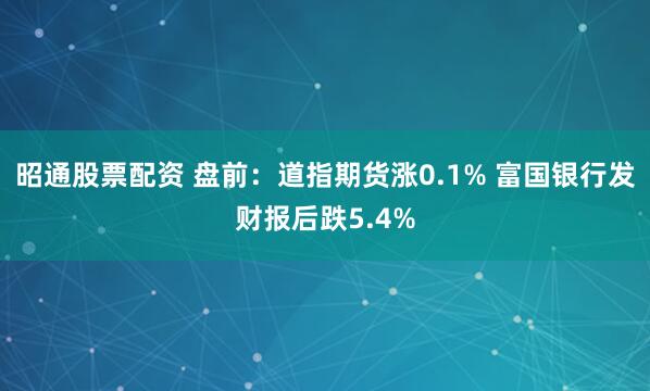昭通股票配资 盘前：道指期货涨0.1% 富国银行发财报后跌5.4%