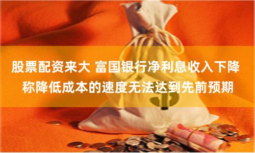 股票配资来大 富国银行净利息收入下降 称降低成本的速度无法达到先前预期