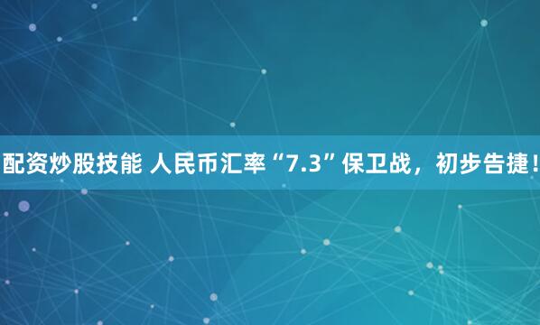 配资炒股技能 人民币汇率“7.3”保卫战，初步告捷！