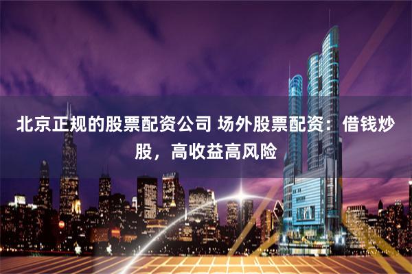 北京正规的股票配资公司 场外股票配资：借钱炒股，高收益高风险