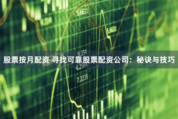 股票按月配资 寻找可靠股票配资公司：秘诀与技巧