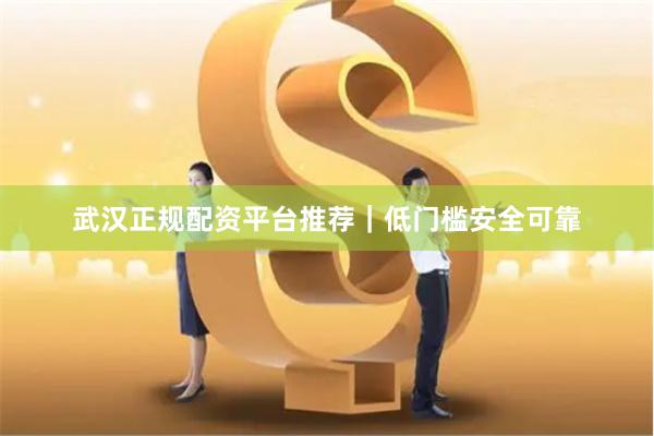 武汉正规配资平台推荐｜低门槛安全可靠