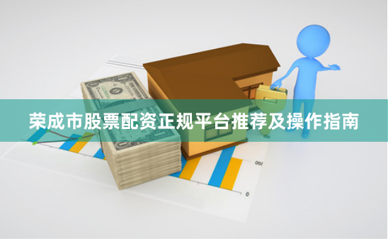 荣成市股票配资正规平台推荐及操作指南
