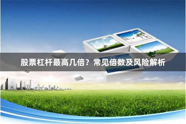 股票杠杆最高几倍？常见倍数及风险解析