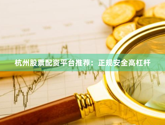 杭州股票配资平台推荐：正规安全高杠杆