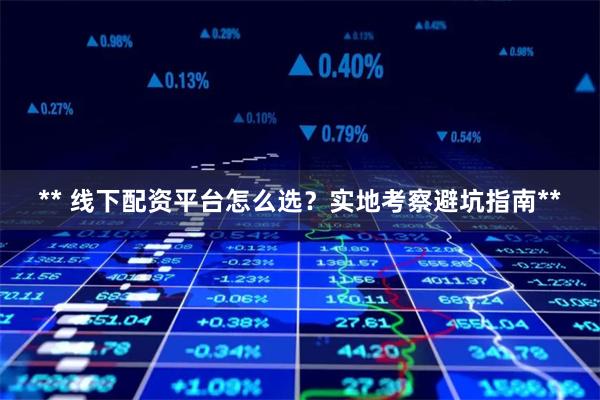 ** 线下配资平台怎么选？实地考察避坑指南**