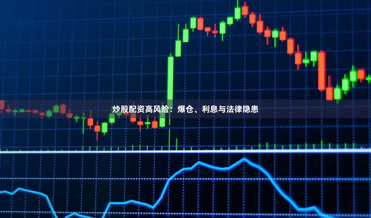 炒股配资高风险：爆仓、利息与法律隐患