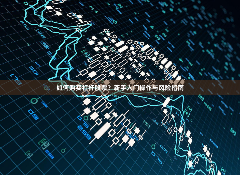 如何购买杠杆股票？新手入门操作与风险指南