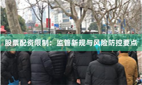 股票配资限制：监管新规与风险防控要点