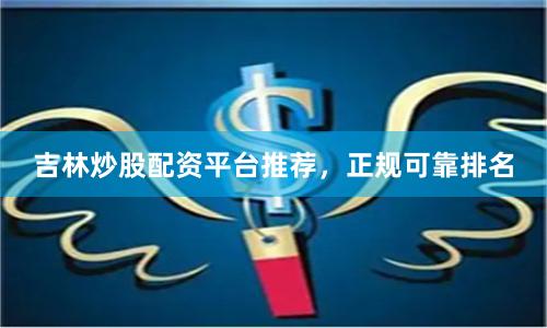吉林炒股配资平台推荐，正规可靠排名