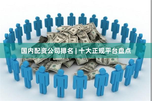 国内配资公司排名 | 十大正规平台盘点