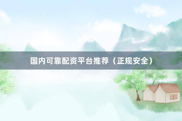 国内可靠配资平台推荐（正规安全）
